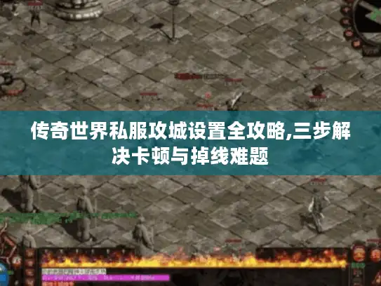 传奇世界私服攻城设置全攻略,三步解决卡顿与掉线难题 传奇世界私服攻城设置全攻略,三步解决卡顿与掉线难题