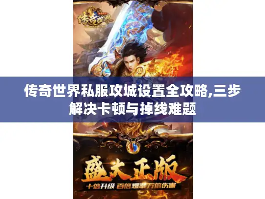 传奇世界私服攻城设置全攻略,三步解决卡顿与掉线难题 传奇世界私服攻城设置全攻略,三步解决卡顿与掉线难题