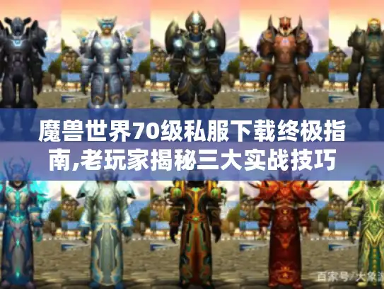 魔兽世界70级私服下载终极指南,老玩家揭秘三大实战技巧 魔兽世界70级私服下载终极指南,老玩家揭秘三大实战技巧