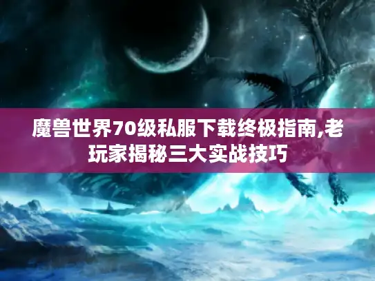魔兽世界70级私服下载终极指南,老玩家揭秘三大实战技巧 魔兽世界70级私服下载终极指南,老玩家揭秘三大实战技巧