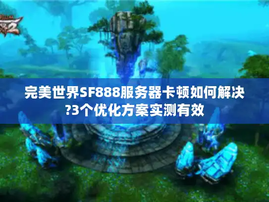 完美世界SF888服务器卡顿如何解决?3个优化方案实测有效