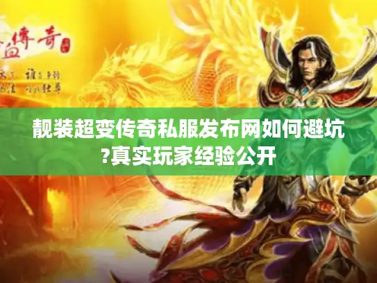 靓装超变传奇私服发布网如何避坑?真实玩家经验公开