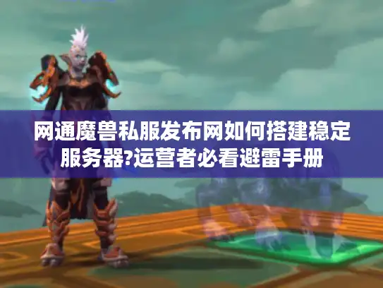 网通魔兽私服发布网如何搭建稳定服务器?运营者必看避雷手册