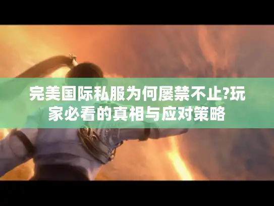 完美国际私服为何屡禁不止?玩家必看的真相与应对策略