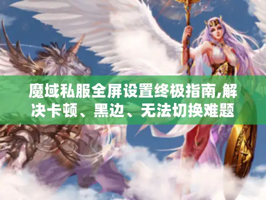 魔域私服全屏设置终极指南,解决卡顿、黑边、无法切换难题