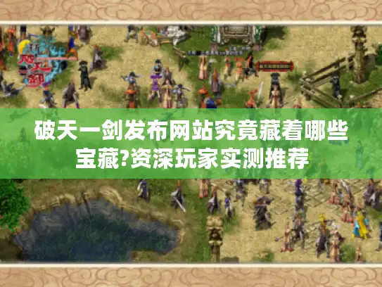 破天一剑发布网站究竟藏着哪些宝藏?资深玩家实测推荐