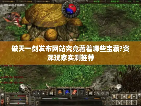 破天一剑发布网站究竟藏着哪些宝藏?资深玩家实测推荐