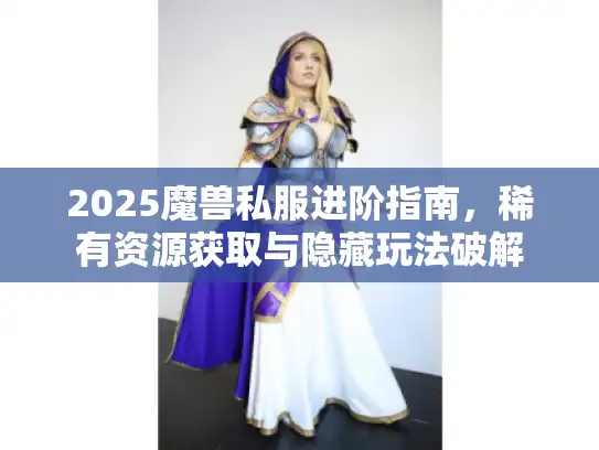 2025魔兽私服进阶指南，稀有资源获取与隐藏玩法破解
