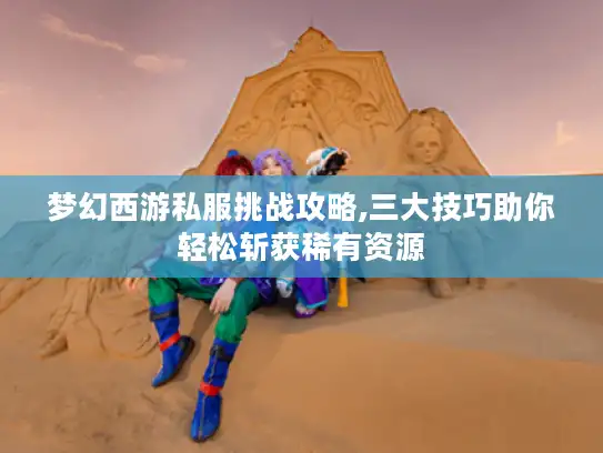 梦幻西游私服挑战攻略,三大技巧助你轻松斩获稀有资源 梦幻西游私服挑战攻略,三大技巧助你轻松斩获稀有资源