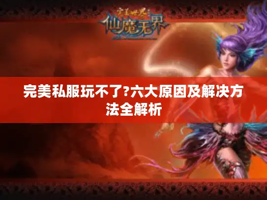 完美私服玩不了?六大原因及解决方法全解析