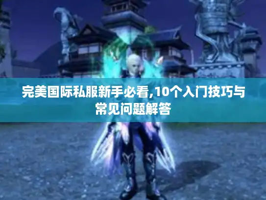 完美国际私服新手必看,10个入门技巧与常见问题解答