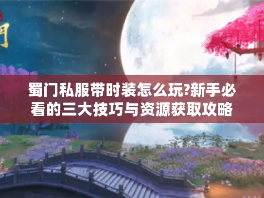 蜀门私服带时装怎么玩?新手必看的三大技巧与资源获取攻略 蜀门私服带时装怎么玩?新手必看的三大技巧与资源获取攻略