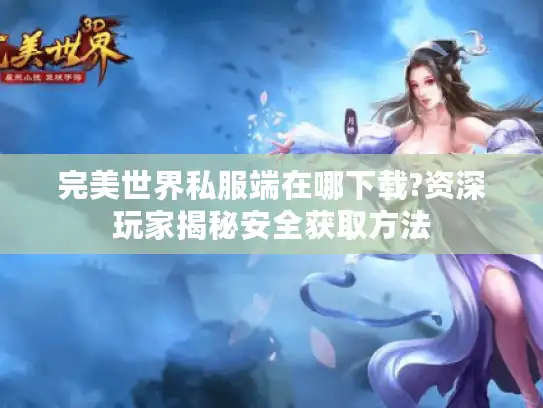 完美世界私服端在哪下载?资深玩家揭秘安全获取方法