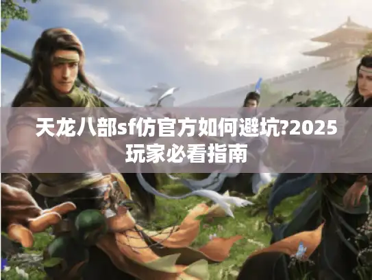 天龙八部sf仿官方如何避坑?2025玩家必看指南