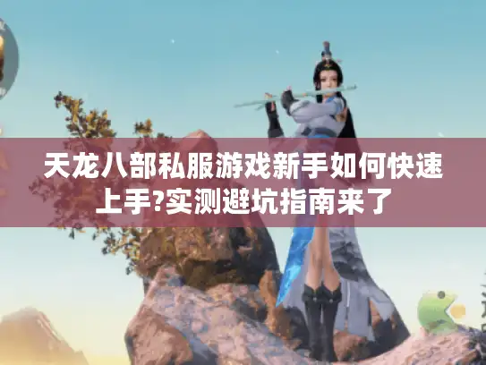 天龙八部私服游戏新手如何快速上手?实测避坑指南来了