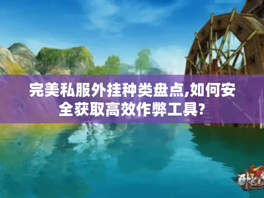 完美私服外挂种类盘点,如何安全获取高效作弊工具? 完美私服外挂种类盘点,如何安全获取高效作弊工具?