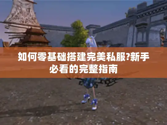 如何零基础搭建完美私服?新手必看的完整指南