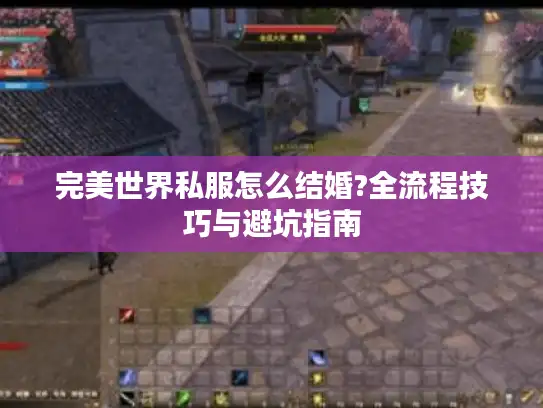 完美世界私服怎么结婚?全流程技巧与避坑指南