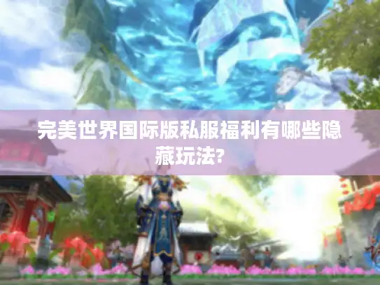 完美世界国际版私服福利有哪些隐藏玩法?