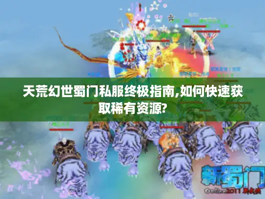 天荒幻世蜀门私服终极指南,如何快速获取稀有资源?