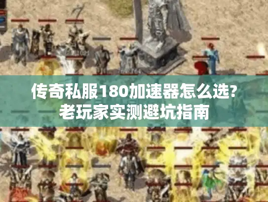 传奇私服180加速器怎么选?老玩家实测避坑指南 传奇私服180加速器怎么选?老玩家实测避坑指南