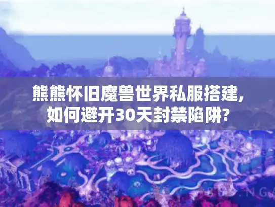 熊熊怀旧魔兽世界私服搭建,如何避开30天封禁陷阱?