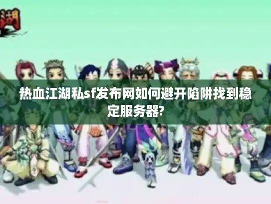 热血江湖私sf发布网如何避开陷阱找到稳定服务器?