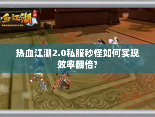 热血江湖2.0私服秒怪如何实现效率翻倍?