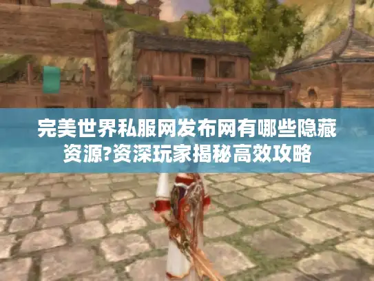 完美世界私服网发布网有哪些隐藏资源?资深玩家揭秘高效攻略