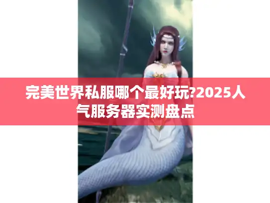 完美世界私服哪个最好玩?2025人气服务器实测盘点