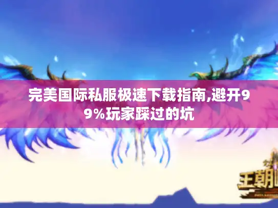 完美国际私服极速下载指南,避开99%玩家踩过的坑