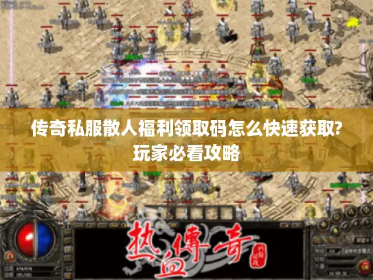 传奇私服散人福利领取码怎么快速获取?玩家必看攻略
