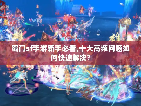 蜀门sf手游新手必看,十大高频问题如何快速解决? 蜀门sf手游新手必看,十大高频问题如何快速解决?