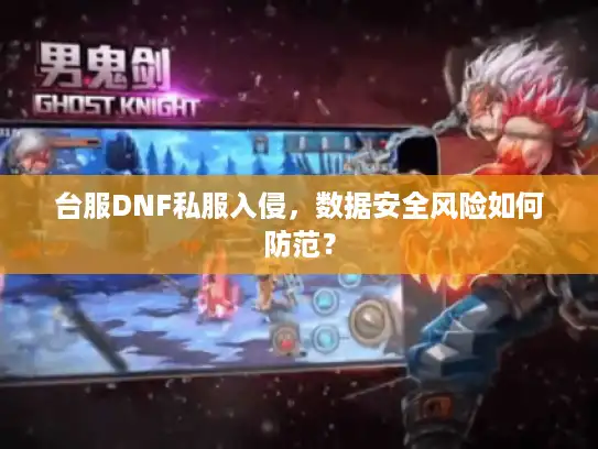 台服DNF私服入侵,数据安全风险如何防范? 台服DNF私服入侵,数据安全风险如何防范?