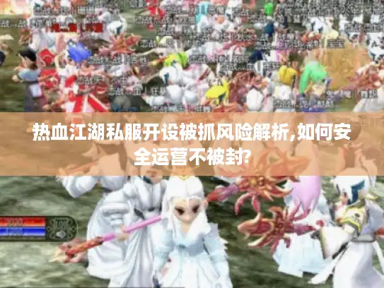 热血江湖私服开设被抓风险解析,如何安全运营不被封?