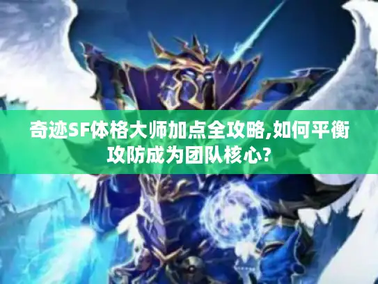 奇迹SF体格大师加点全攻略,如何平衡攻防成为团队核心?