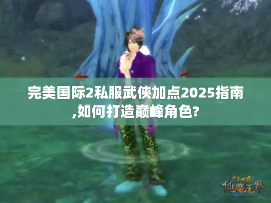 完美国际2私服武侠加点2025指南,如何打造巅峰角色?