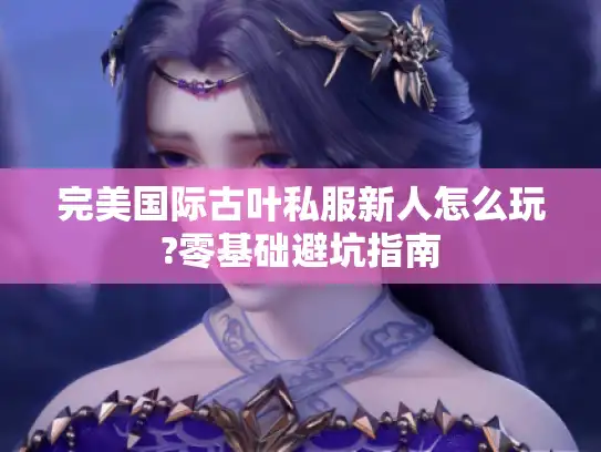 完美国际古叶私服新人怎么玩?零基础避坑指南