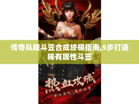 传奇私服斗笠合成终极指南,5步打造稀有属性斗笠