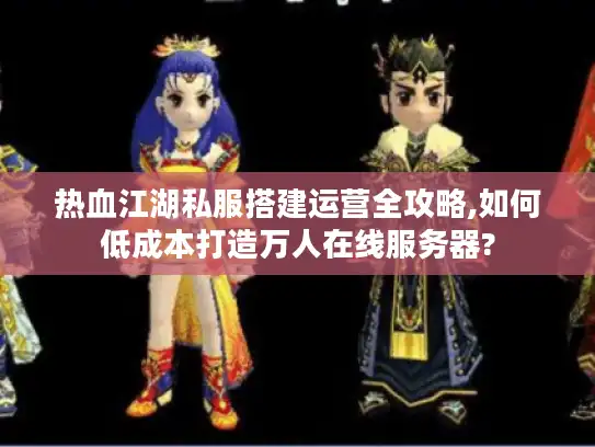 热血江湖私服搭建运营全攻略,如何低成本打造万人在线服务器? 热血江湖私服搭建运营全攻略,如何低成本打造万人在线服务器?