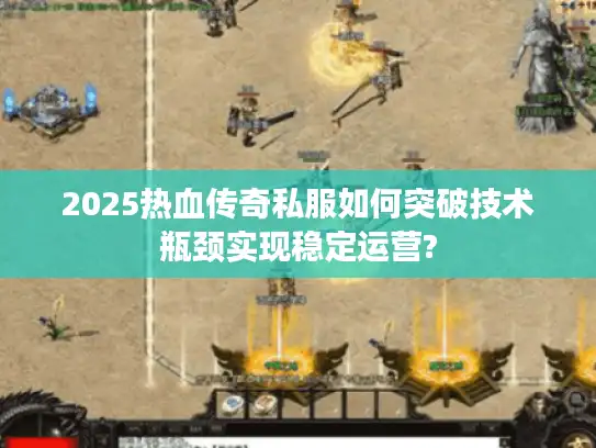 2025热血传奇私服如何突破技术瓶颈实现稳定运营? 2025热血传奇私服如何突破技术瓶颈实现稳定运营?