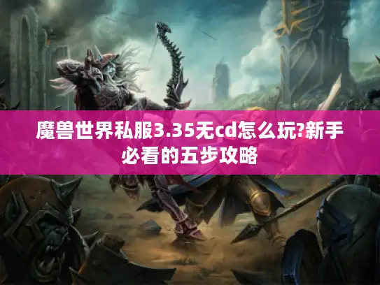 魔兽世界私服3.35无cd怎么玩?新手必看的五步攻略