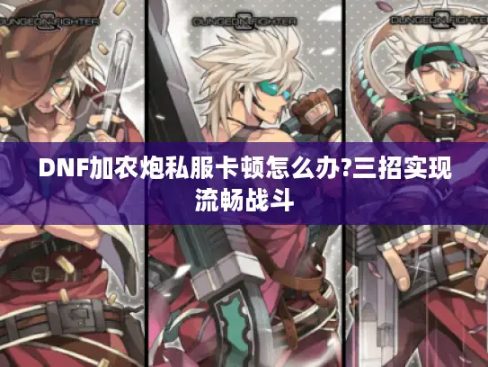 DNF加农炮私服卡顿怎么办?三招实现流畅战斗