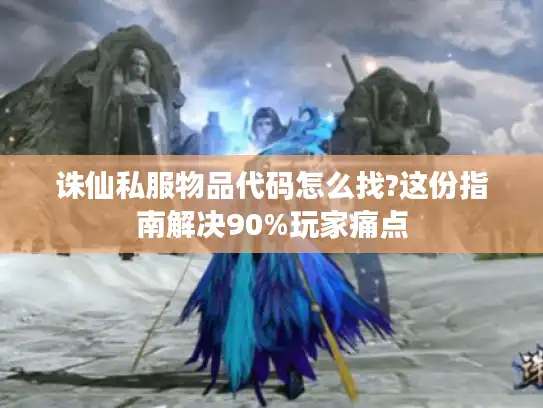 诛仙私服物品代码怎么找?这份指南解决90%玩家痛点