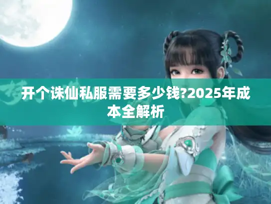 开个诛仙私服需要多少钱?2025年成本全解析