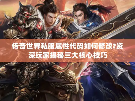 传奇世界私服属性代码如何修改?资深玩家揭秘三大核心技巧