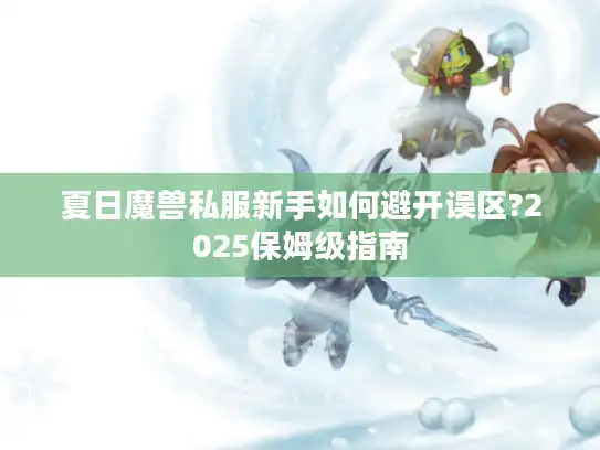 夏日魔兽私服新手如何避开误区?2025保姆级指南 夏日魔兽私服新手如何避开误区?2025保姆级指南