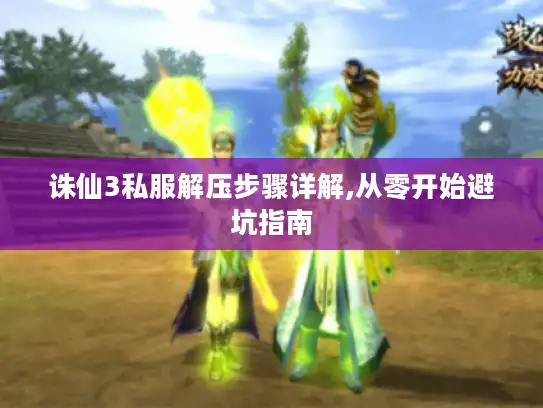 诛仙3私服解压步骤详解,从零开始避坑指南 诛仙3私服解压步骤详解,从零开始避坑指南
