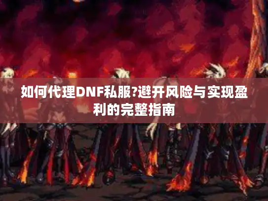如何代理DNF私服?避开风险与实现盈利的完整指南 如何代理DNF私服?避开风险与实现盈利的完整指南