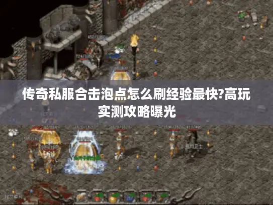 传奇私服合击泡点怎么刷经验最快?高玩实测攻略曝光